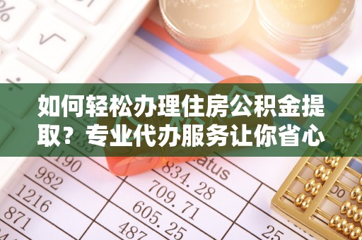 宁安如何轻松办理住房公积金提取？专业代办服务让你省心无忧