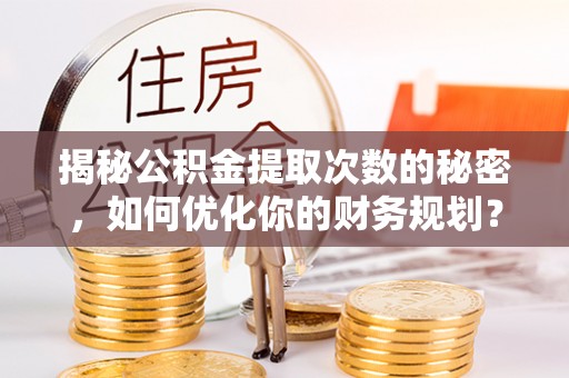 宁安揭秘公积金提取次数的秘密，如何优化你的财务规划？