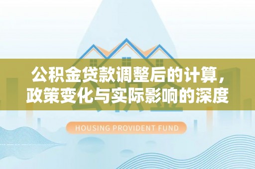 宁安公积金贷款调整后的计算，政策变化与实际影响的深度解析
