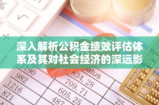 宁安深入解析公积金绩效评估体系及其对社会经济的深远影响