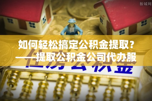 宁安如何轻松搞定公积金提取？——提取公积金公司代办服务全解析