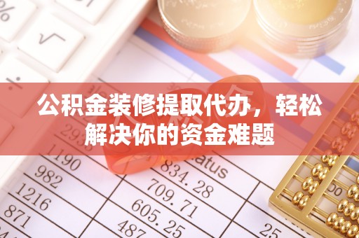 宁安公积金装修提取代办，轻松解决你的资金难题