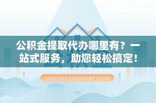 宁安公积金提取代办哪里有？一站式服务，助您轻松搞定！