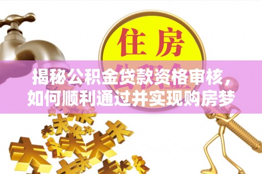 宁安揭秘公积金贷款资格审核，如何顺利通过并实现购房梦想