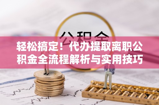 宁安轻松搞定！代办提取离职公积金全流程解析与实用技巧