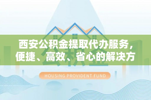 宁安西安公积金提取代办服务，便捷、高效、省心的解决方案