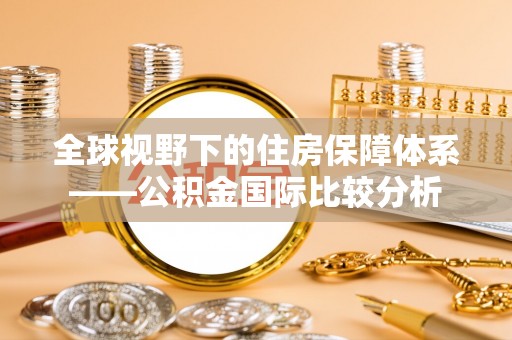 宁安全球视野下的住房保障体系——公积金国际比较分析