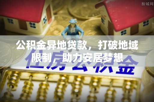 宁安公积金异地贷款，打破地域限制，助力安居梦想