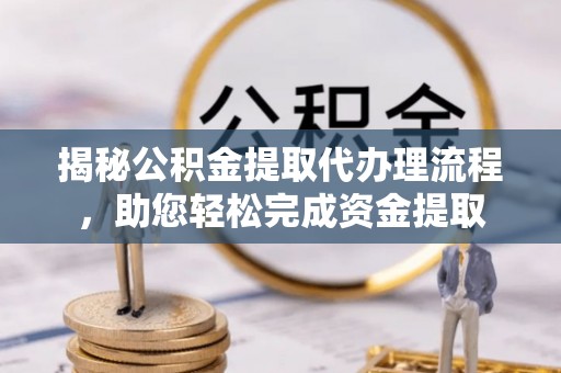 宁安揭秘公积金提取代办理流程，助您轻松完成资金提取