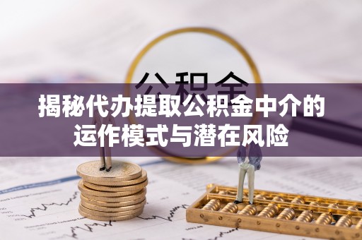 宁安揭秘代办提取公积金中介的运作模式与潜在风险