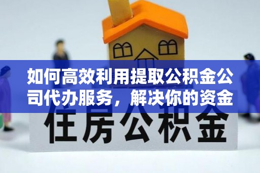 宁安如何高效利用提取公积金公司代办服务，解决你的资金难题