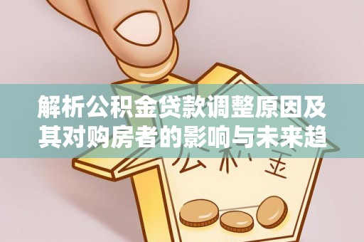 宁安解析公积金贷款调整原因及其对购房者的影响与未来趋势