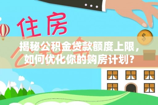 宁安揭秘公积金贷款额度上限，如何优化你的购房计划？
