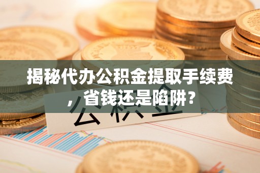 宁安揭秘代办公积金提取手续费，省钱还是陷阱？