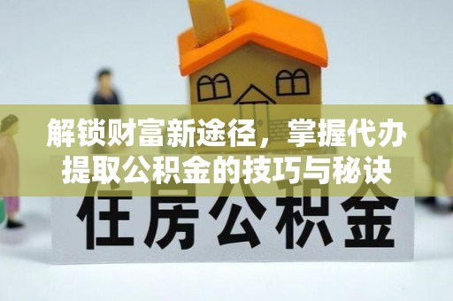 宁安解锁财富新途径，掌握代办提取公积金的技巧与秘诀