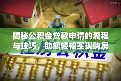 宁安揭秘公积金贷款申请的流程与技巧，助您轻松实现购房梦
