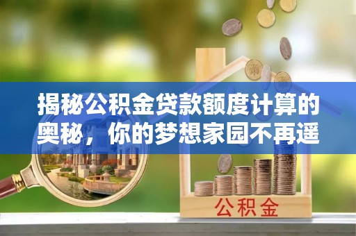 宁安揭秘公积金贷款额度计算的奥秘，你的梦想家园不再遥不可及