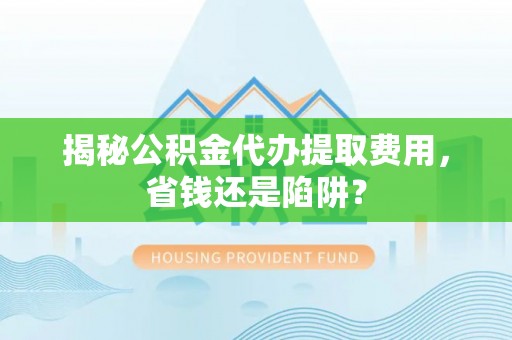 宁安揭秘公积金代办提取费用，省钱还是陷阱？