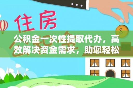宁安公积金一次性提取代办，高效解决资金需求，助您轻松应对生活难题