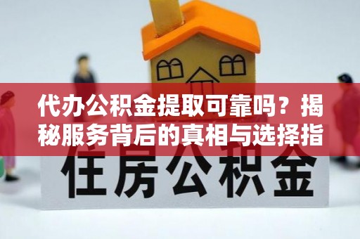 宁安代办公积金提取可靠吗？揭秘服务背后的真相与选择指南