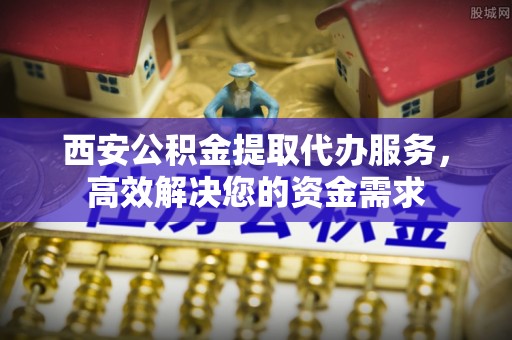 宁安西安公积金提取代办服务，高效解决您的资金需求