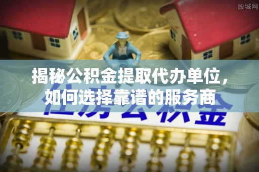 宁安揭秘公积金提取代办单位，如何选择靠谱的服务商
