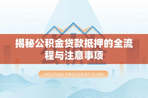 宁安揭秘公积金贷款抵押的全流程与注意事项