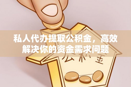 宁安私人代办提取公积金，高效解决你的资金需求问题