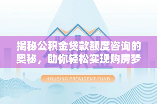宁安揭秘公积金贷款额度咨询的奥秘，助你轻松实现购房梦想