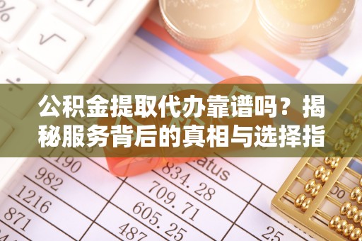 宁安公积金提取代办靠谱吗？揭秘服务背后的真相与选择指南