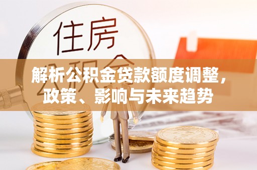 宁安解析公积金贷款额度调整，政策、影响与未来趋势