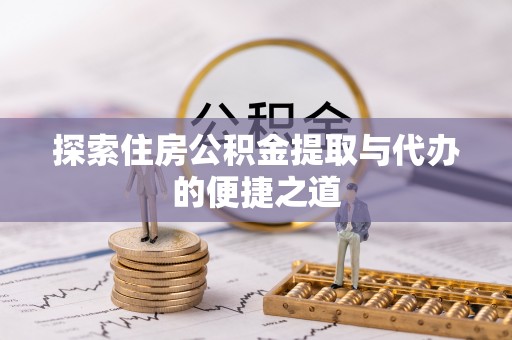 宁安探索住房公积金提取与代办的便捷之道