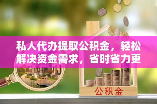 宁安私人代办提取公积金，轻松解决资金需求，省时省力更高效
