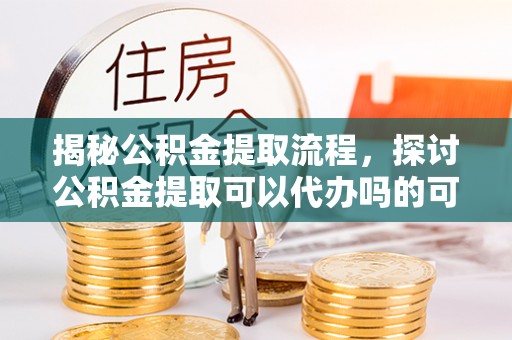 宁安揭秘公积金提取流程，探讨公积金提取可以代办吗的可行性与注意事项