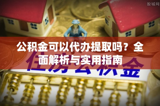 宁安公积金可以代办提取吗？全面解析与实用指南