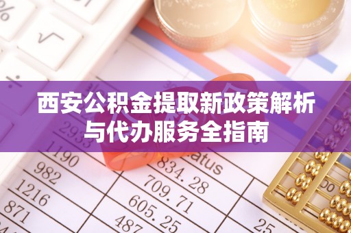 宁安西安公积金提取新政策解析与代办服务全指南
