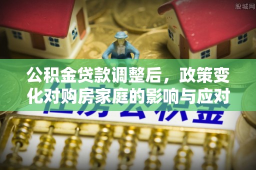 宁安公积金贷款调整后，政策变化对购房家庭的影响与应对策略