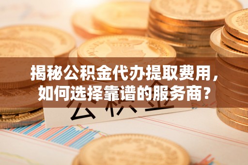 宁安揭秘公积金代办提取费用，如何选择靠谱的服务商？