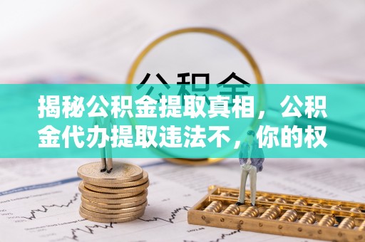 宁安揭秘公积金提取真相，公积金代办提取违法不，你的权益如何保障？