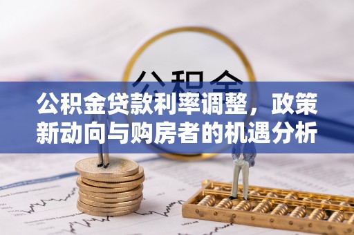 宁安公积金贷款利率调整，政策新动向与购房者的机遇分析
