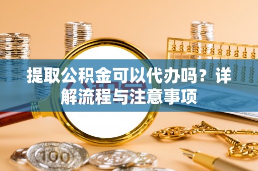 宁安提取公积金可以代办吗？详解流程与注意事项
