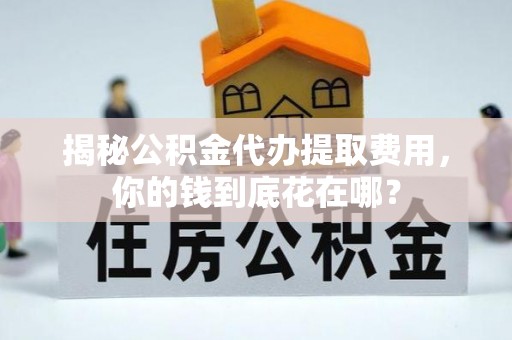 宁安揭秘公积金代办提取费用，你的钱到底花在哪？