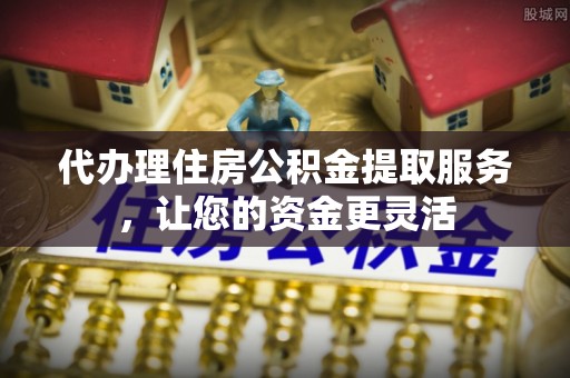 宁安代办理住房公积金提取服务，让您的资金更灵活