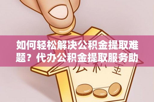宁安如何轻松解决公积金提取难题？代办公积金提取服务助您一臂之力