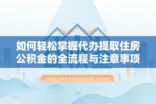 宁安如何轻松掌握代办提取住房公积金的全流程与注意事项