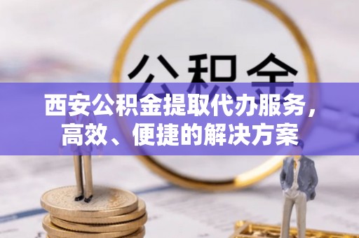 宁安西安公积金提取代办服务，高效、便捷的解决方案
