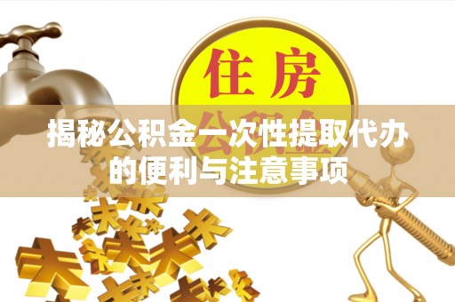 宁安揭秘公积金一次性提取代办的便利与注意事项
