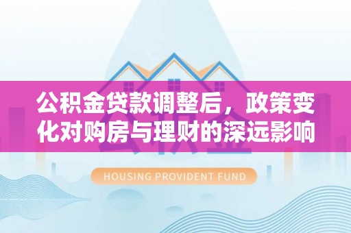 宁安公积金贷款调整后，政策变化对购房与理财的深远影响