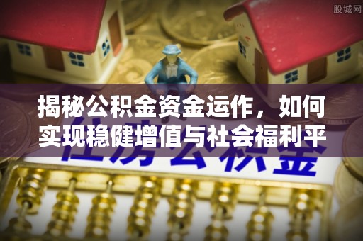 宁安揭秘公积金资金运作，如何实现稳健增值与社会福利平衡