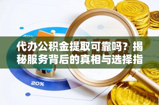 宁安代办公积金提取可靠吗？揭秘服务背后的真相与选择指南